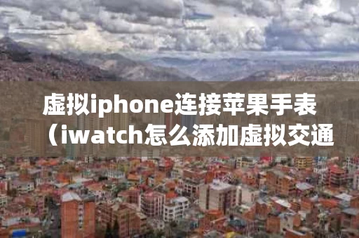 虚拟iphone连接苹果手表（iwatch怎么添加虚拟交通卡）