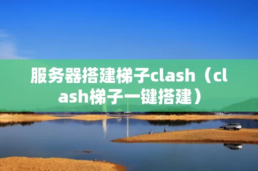 服务器搭建梯子clash（clash梯子一键搭建）