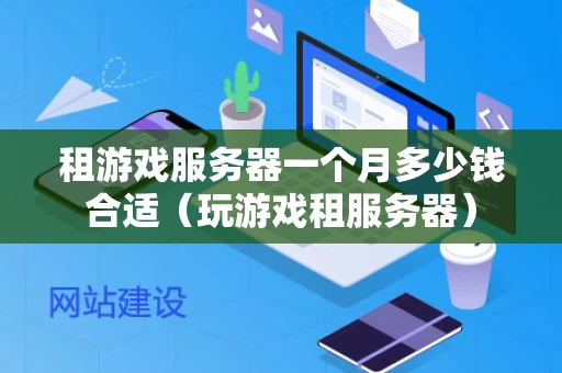 租游戏服务器一个月多少钱合适（玩游戏租服务器）