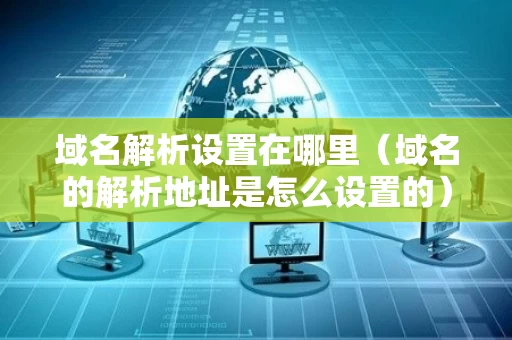 域名解析设置在哪里（域名的解析地址是怎么设置的）