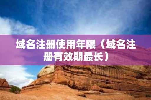 域名注册使用年限（域名注册有效期最长）