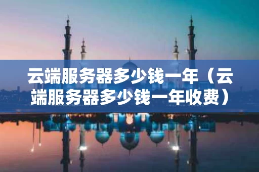 云端服务器多少钱一年（云端服务器多少钱一年收费）