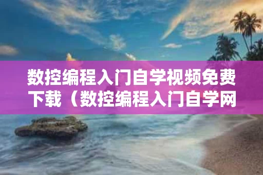 数控编程入门自学视频免费下载（数控编程入门自学网）