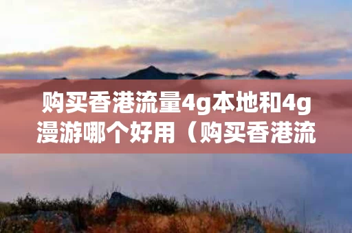 购买香港流量4g本地和4g漫游哪个好用（购买香港流量4g本地和4g漫游哪个好用些）