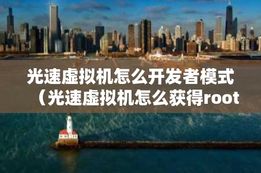 光速虚拟机怎么开发者模式（光速虚拟机怎么获得root权限）