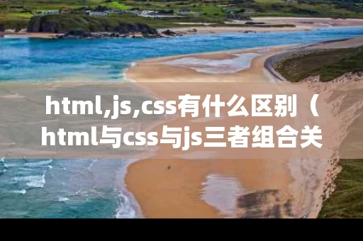 html,js,css有什么区别（html与css与js三者组合关系）
