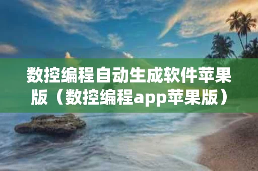数控编程自动生成软件苹果版（数控编程app苹果版）