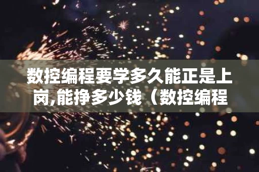 数控编程要学多久能正是上岗,能挣多少钱（数控编程一般要学多久）