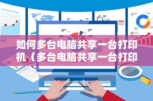 如何多台电脑共享一台打印机（多台电脑共享一台打印机的连接方式）