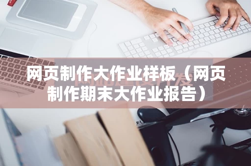 网页制作大作业样板（网页制作期末大作业报告）