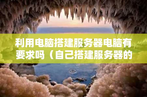 利用电脑搭建服务器电脑有要求吗（自己搭建服务器的电脑配置）