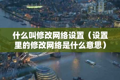 什么叫修改网络设置（设置里的修改网络是什么意思）