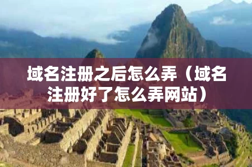域名注册之后怎么弄（域名注册好了怎么弄网站）