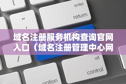 域名注册服务机构查询官网入口（域名注册管理中心网站）