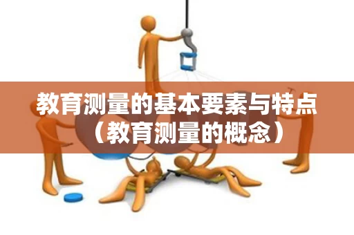 教育测量的基本要素与特点（教育测量的概念）