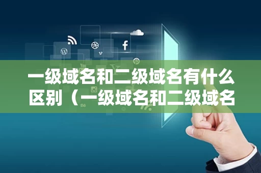 一级域名和二级域名有什么区别（一级域名和二级域名有什么区别呢）