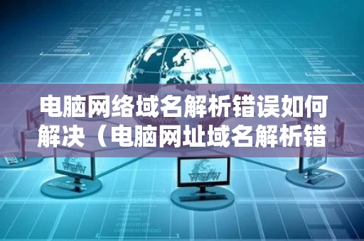 电脑网络域名解析错误如何解决（电脑网址域名解析错误）