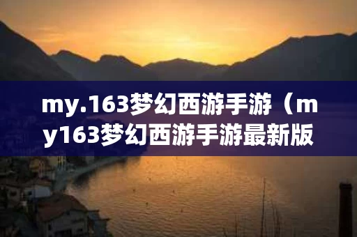 my.163梦幻西游手游（my163梦幻西游手游最新版本）