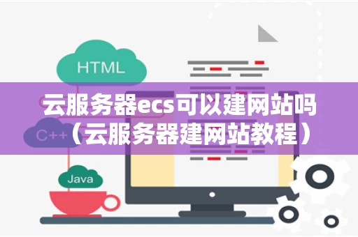 云服务器ecs可以建网站吗（云服务器建网站教程）