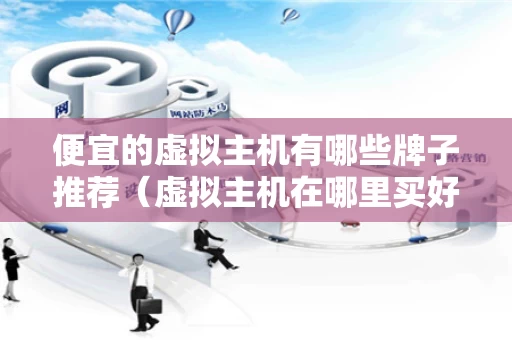 便宜的虚拟主机有哪些牌子推荐（虚拟主机在哪里买好）
