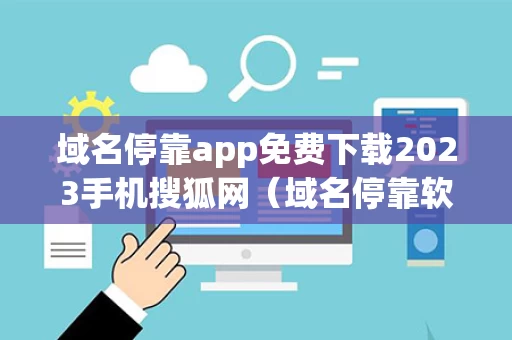 域名停靠app免费下载2023手机搜狐网（域名停靠软件）