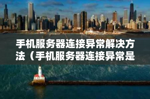 手机服务器连接异常解决方法（手机服务器连接异常是怎么回事）