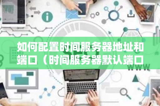 如何配置时间服务器地址和端口（时间服务器默认端口）