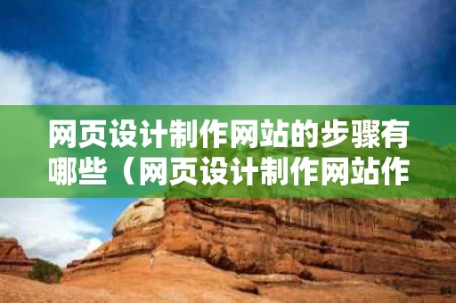 网页设计制作网站的步骤有哪些（网页设计制作网站作品）