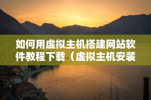 如何用虚拟主机搭建网站软件教程下载（虚拟主机安装网站）
