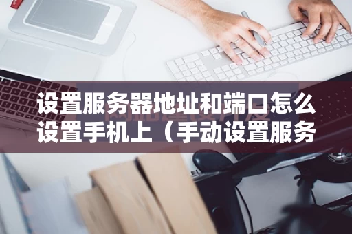 设置服务器地址和端口怎么设置手机上（手动设置服务器地址）