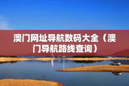 澳门网址导航数码大全（澳门导航路线查询）