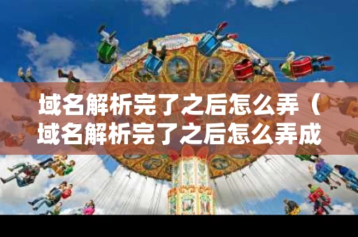 域名解析完了之后怎么弄（域名解析完了之后怎么弄成中文）