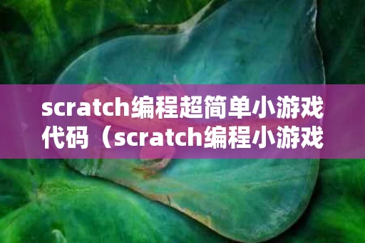 scratch编程超简单小游戏代码（scratch编程小游戏的代码能推荐几个吗）