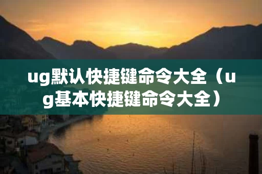 ug默认快捷键命令大全（ug基本快捷键命令大全）