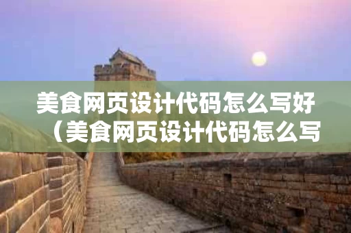 美食网页设计代码怎么写好（美食网页设计代码怎么写好一点）