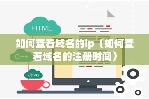 如何查看域名的ip（如何查看域名的注册时间）