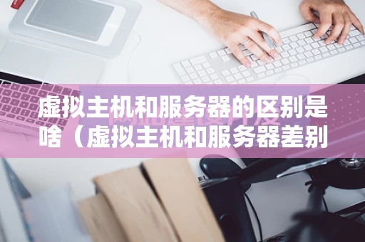 虚拟主机和服务器的区别是啥（虚拟主机和服务器差别）