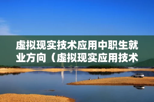 虚拟现实技术应用中职生就业方向（虚拟现实应用技术职业规划）