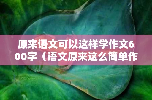原来语文可以这样学作文600字（语文原来这么简单作文）