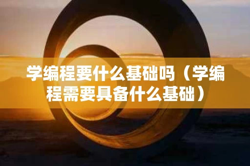 学编程要什么基础吗（学编程需要具备什么基础）