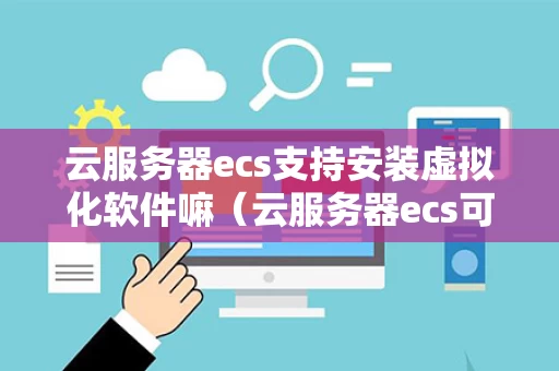 云服务器ecs支持安装虚拟化软件嘛（云服务器ecs可以建网站）