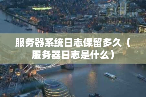 服务器系统日志保留多久（服务器日志是什么）