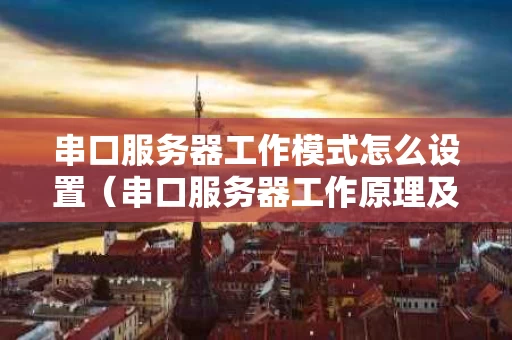 串口服务器工作模式怎么设置（串口服务器工作原理及使用方法）