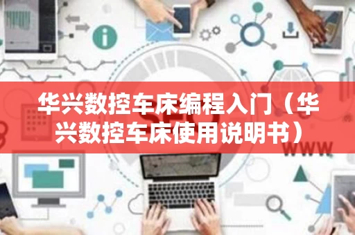华兴数控车床编程入门（华兴数控车床使用说明书）