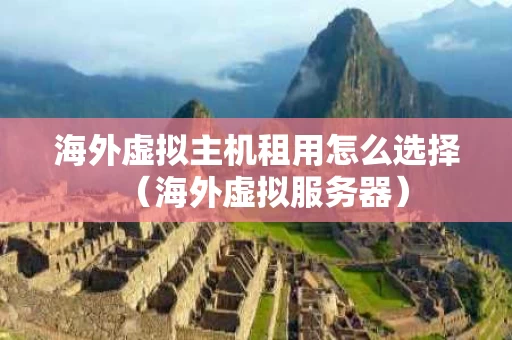 海外虚拟主机租用怎么选择（海外虚拟服务器）