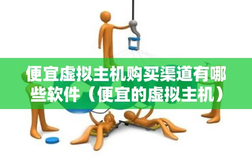 便宜虚拟主机购买渠道有哪些软件（便宜的虚拟主机）