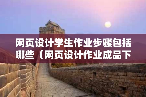 网页设计学生作业步骤包括哪些（网页设计作业成品下载）