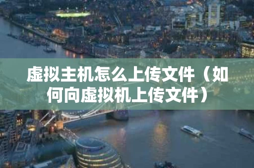 虚拟主机怎么上传文件（如何向虚拟机上传文件）