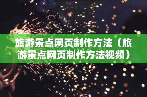 旅游景点网页制作方法（旅游景点网页制作方法视频）