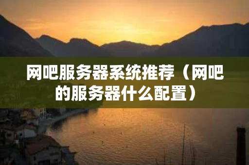网吧服务器系统推荐（网吧的服务器什么配置）